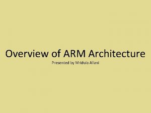 Overview of ARM Architecture Presented by Mridula Allani