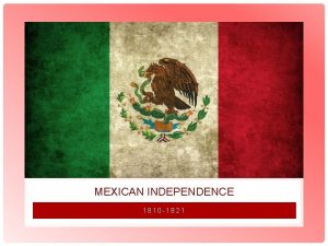 MEXICAN INDEPENDENCE 1810 1821 MEXICAN INDEPENDENCE This is