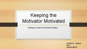 Keeping the Motivator Motivated Change is hard on