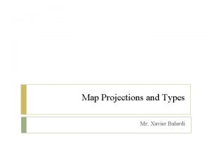 Map Projections and Types Mr Xavier Balerdi Cartography