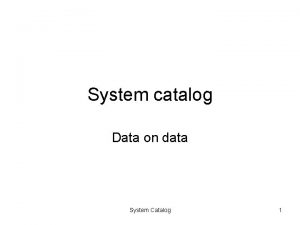 System catalog Data on data System Catalog 1