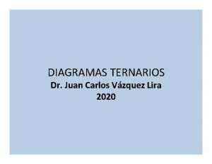 DIAGRAMAS TERNARIOS Dr Juan Carlos Vzquez Lira 2020