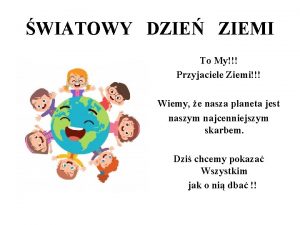 WIATOWY DZIE ZIEMI To My Przyjaciele Ziemi Wiemy