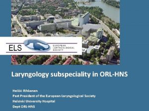 Laryngology subspeciality in ORLHNS Heikki Rihkanen Past President