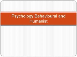 Psychology Behavioural and Humanist Behavioural The two most