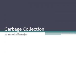 Garbage Collection Annwesha Banerjee Garbage Collection When objects