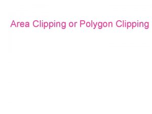Area Clipping or Polygon Clipping Modify line clipping Area Clipping or Polygon Clipping Modify line clipping