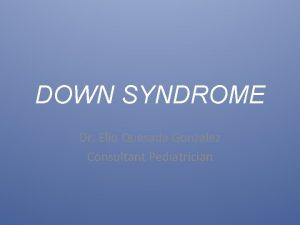 DOWN SYNDROME Dr Elio Quesada Gonzalez Consultant Pediatrician