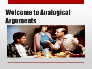 Welcome to Analogical Arguments What is an analogical