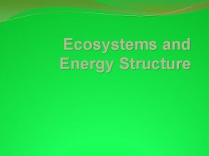 Ecosystems and Energy Structure Ecosystems An ecosystem comprises