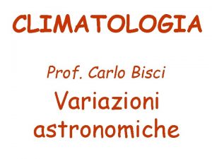 CLIMATOLOGIA Prof Carlo Bisci Variazioni astronomiche Cicli di