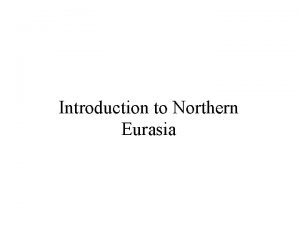 Introduction to Northern Eurasia Northern Eurasia is made