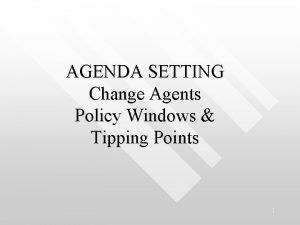AGENDA SETTING Change Agents Policy Windows Tipping Points