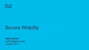 Secure Mobility Mike Hartree harttreecisco com October 2017