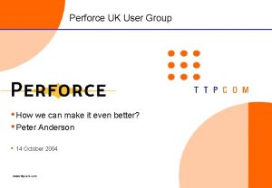 Perforce UK User Group How we can make