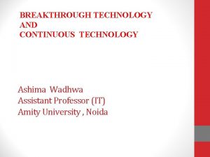 BREAKTHROUGH TECHNOLOGY AND CONTINUOUS TECHNOLOGY Ashima Wadhwa Assistant