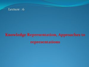 Lecture 6 Knowledge Representation Approaches to representations The