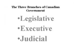 The Three Branches of Canadian Government Legislative Executive