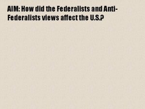 AIM How did the Federalists and Anti Federalists