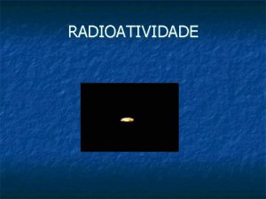 RADIOATIVIDADE Radioatividade Histrico Em 1896 acidentalmente Becquerel descobriu