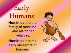 Early Humans Hominids are the family of mankind