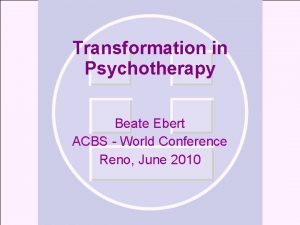 Transformation in Psychotherapy Beate Ebert ACBS World Conference