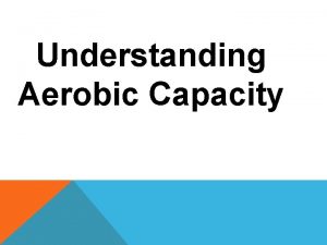 Understanding Aerobic Capacity LEARNING OBJECTIVES Understanding of aerobic