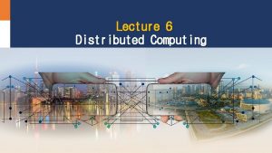 Lecture 6 Distributed Computing Why distributed systems Fact