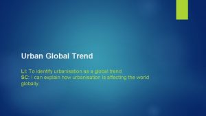 Urban Global Trend LI To identify urbanisation as