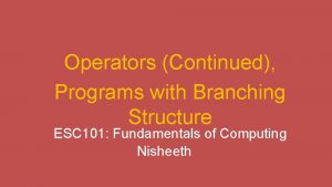 Operators Continued Programs with Branching Structure ESC 101