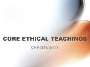 CORE ETHICAL TEACHINGS CHRISTIANITY CORE ETHICAL TEACHINGS Christian