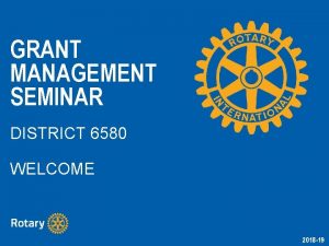 GRANT MANAGEMENT SEMINAR DISTRICT 6580 WELCOME 2018 19