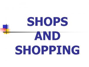 SHOPS AND SHOPPING Shops When we want to