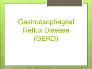 Gastroesophageal Reflux Disease GERD OBJECTIVES Understand the basic