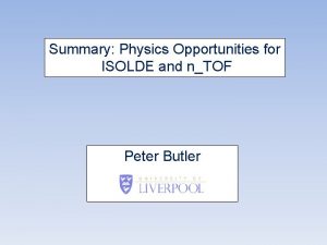 Summary Physics Opportunities for ISOLDE and nTOF Peter