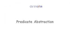 CS 51008 Predicate Abstraction Predicate Abstraction Extract a