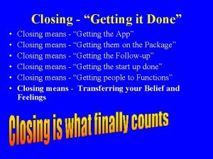 Closing Getting it Done Closing means Getting the