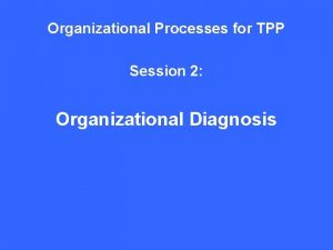 Organizational Processes for TPP Session 2 Organizational Diagnosis