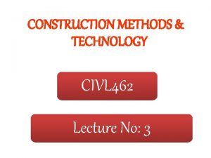 CONSTRUCTION METHODS TECHNOLOGY CIVL 462 Lecture No 3