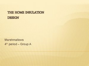 THE HOME INSULATION DESIGN Marshmallows 4 th period