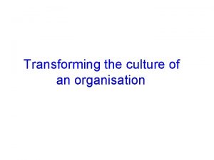 Transforming the culture of an organisation Transforming the