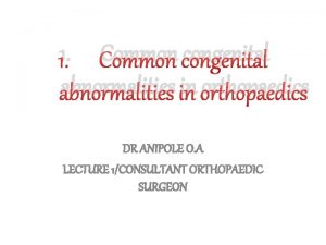 1 Common congenital abnormalities in orthopaedics DR ANIPOLE