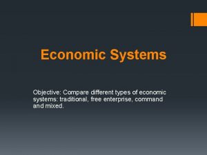 Economic Systems Objective Compare different types of economic