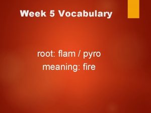 Week 5 Vocabulary root flam pyro meaning fire