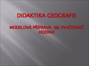 DIDAKTIKA GEOGRAFIE MODELOV PPRAVA NA VYUOVAC HODINU Pprava