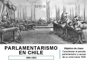 PARLAMENTARISMO EN CHILE 1891 1925 Objetivo de clase