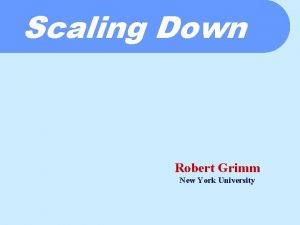 Scaling Down Robert Grimm New York University Scaling