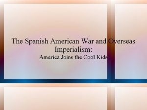 The Spanish American War and Overseas Imperialism America