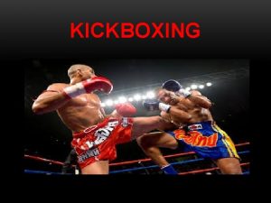 KICKBOXING THE HISTORY OF KICKBOXING Kickboxing is a