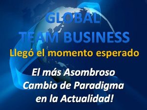 GLOBAL TEAM BUSINESS Lleg el momento esperado El